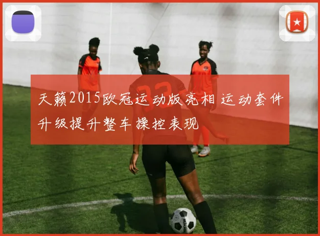 天籁2015欧冠运动版亮相 运动套件升级提升整车操控表现