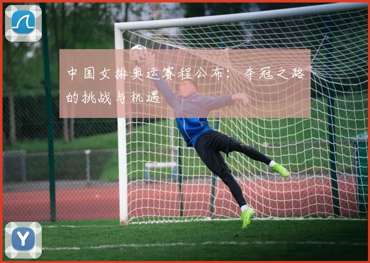 中国女排奥运赛程公布：夺冠之路的挑战与机遇