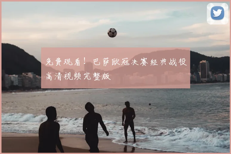 免费观看!巴萨欧冠决赛经典战役高清视频完整版