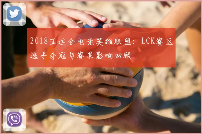 2018亚运会电竞英雄联盟:LCK赛区选手夺冠与赛果影响回顾