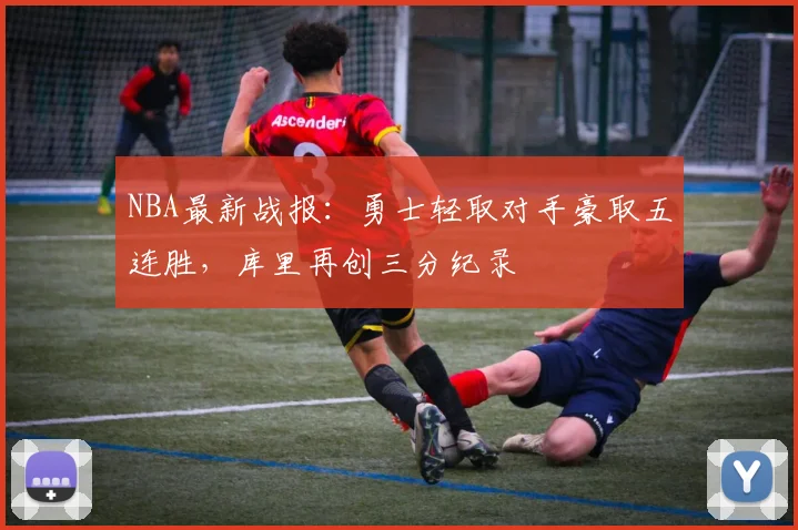 NBA最新战报：勇士轻取对手豪取五连胜，库里再创三分纪录