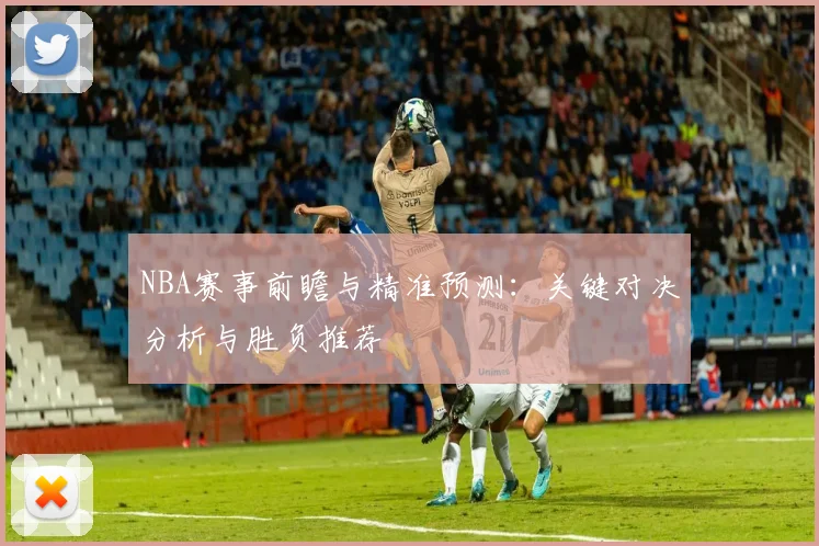 NBA赛事前瞻与精准预测：关键对决分析与胜负推荐