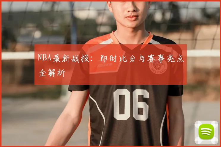 NBA最新战报：即时比分与赛事亮点全解析