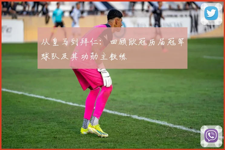 从皇马到拜仁：回顾欧冠历届冠军球队及其功勋主教练