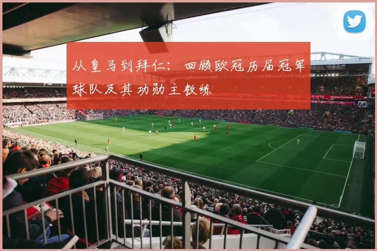 从皇马到拜仁：回顾欧冠历届冠军球队及其功勋主教练