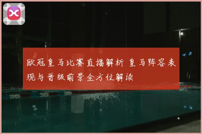 欧冠皇马比赛直播解析 皇马阵容表现与晋级前景全方位解读