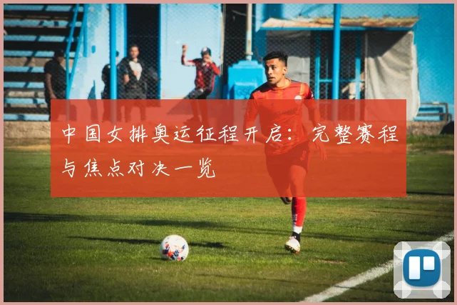 中国女排奥运征程开启：完整赛程与焦点对决一览