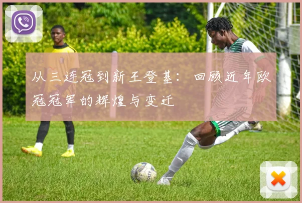 从三连冠到新王登基:回顾近年欧冠冠军的辉煌与变迁