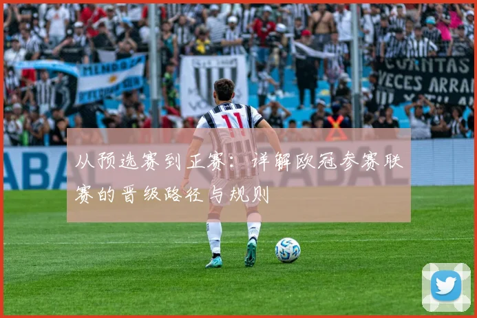 从预选赛到正赛:详解欧冠参赛联赛的晋级路径与规则