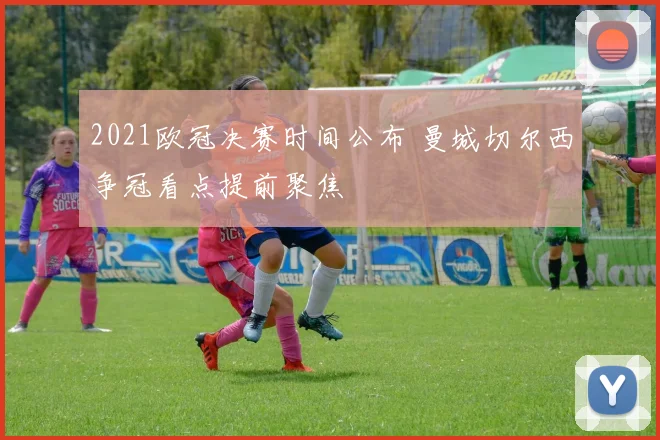 2021欧冠决赛时间公布 曼城切尔西争冠看点提前聚焦