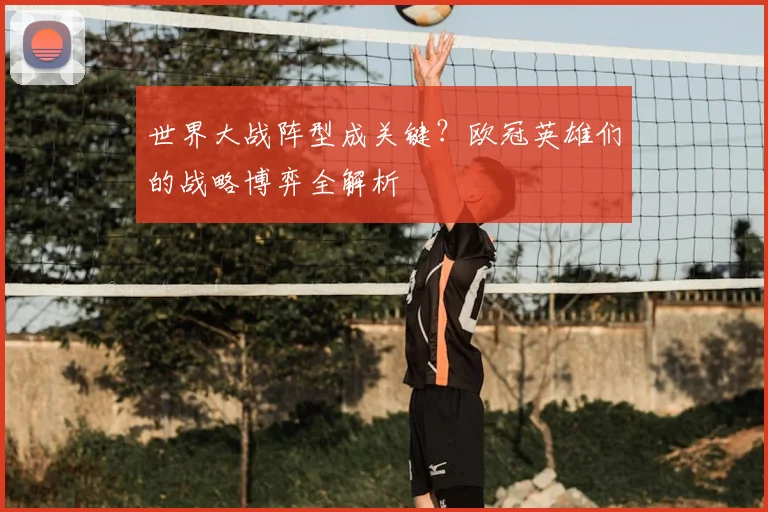 世界大战阵型成关键?欧冠英雄们的战略博弈全解析