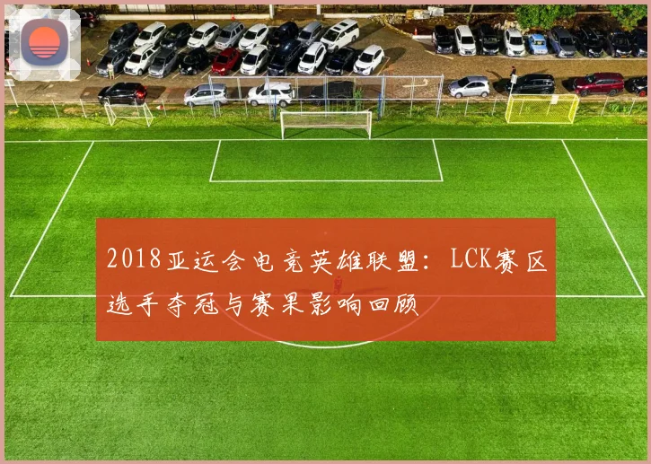 2018亚运会电竞英雄联盟:LCK赛区选手夺冠与赛果影响回顾