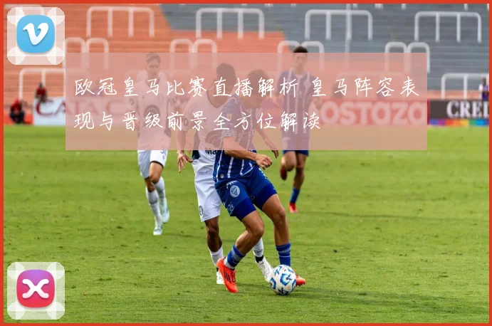 欧冠皇马比赛直播解析 皇马阵容表现与晋级前景全方位解读
