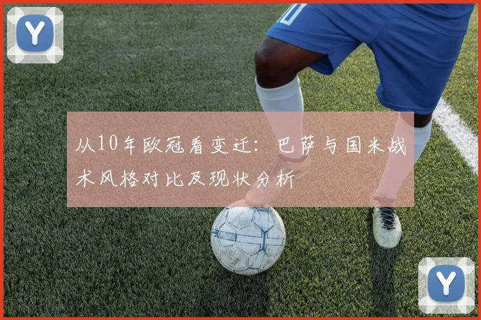从10年欧冠看变迁:巴萨与国米战术风格对比及现状分析