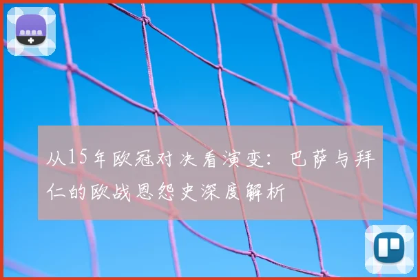 从15年欧冠对决看演变:巴萨与拜仁的欧战恩怨史深度解析