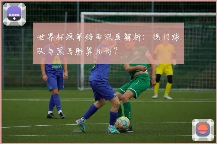 世界杯冠军赔率深度解析：热门球队与黑马胜算几何？