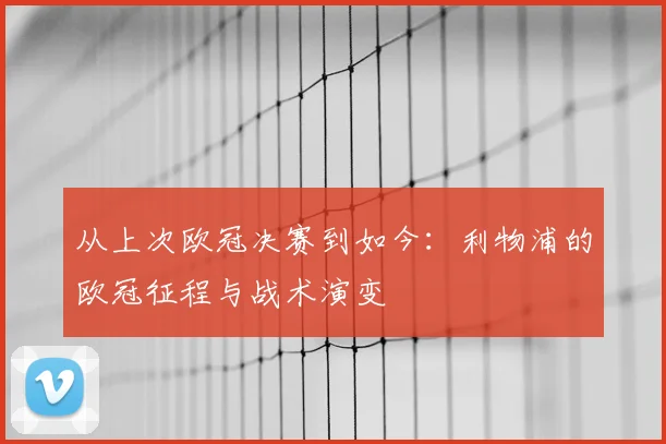 从上次欧冠决赛到如今:利物浦的欧冠征程与战术演变