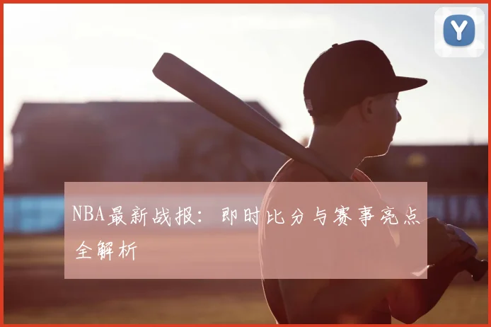 NBA最新战报：即时比分与赛事亮点全解析