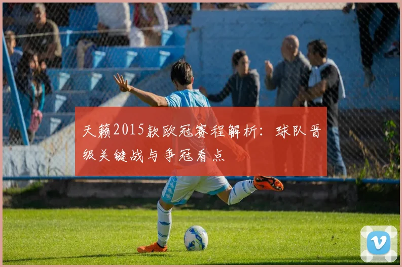 天籁2015款欧冠赛程解析：球队晋级关键战与争冠看点